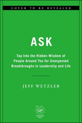 Ask: Tap Into the Hidden Wisdom of People Around You for Unexpected Breakthroughs in Leadership and Life