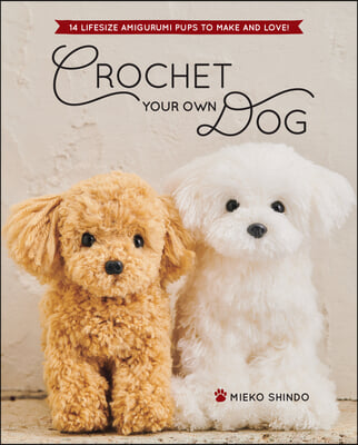 Crochet Your Own Dog: 14 Lifesize Amigurumi Pups to Make &amp; Love!