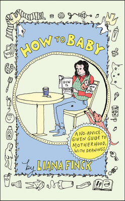 How to Baby: A No-Advice-Given Guide to Motherhood, with Drawings