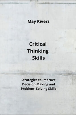 Critical Thinking Skills: Strategies to Improve Decision-Making and Problem- Solving Skills