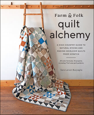 Farm &amp; Folk Quilt Alchemy: A High-Country Guide to Natural Dyeing and Making Heirloom Quilts from Scratch