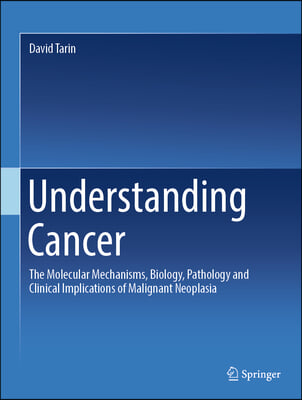 Understanding Cancer: The Molecular Mechanisms, Biology, Pathology and Clinical Implications of Malignant Neoplasia