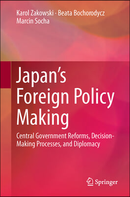 Japan&#39;s Foreign Policy Making: Central Government Reforms, Decision-Making Processes, and Diplomacy