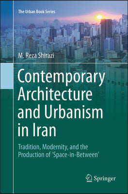 Contemporary Architecture and Urbanism in Iran: Tradition, Modernity, and the Production of &#39;Space-In-Between&#39;