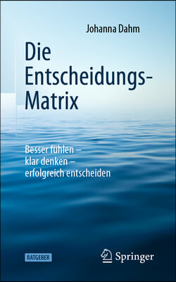 Die Entscheidungs-Matrix: Besser Fuhlen - Klar Denken - Erfolgreich Entscheiden