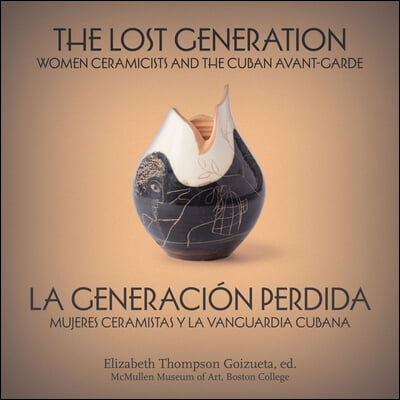 The Lost Generation La Generaci&#243;n Perdida: Women Ceramicists and the Cuban Avant-Garde Mujeres Ceramistas Y La Vanguardia Cubana