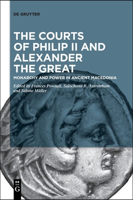 The Courts of Philip II and Alexander the Great: Monarchy and Power in Ancient Macedonia