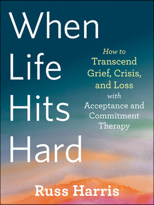 When Life Hits Hard: How to Transcend Grief, Crisis, and Loss with Acceptance and Commitment Therapy