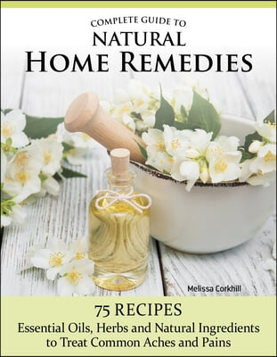 Complete Guide to Natural Home Remedies: Over 100 Recipes--Essential Oils, Herbs, and Natural Ingredients to Treat Common Aches and Pains