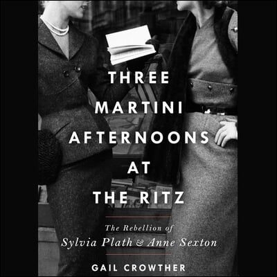 Three-Martini Afternoons at the Ritz: The Rebellion of Sylvia Plath &amp; Anne Sexton