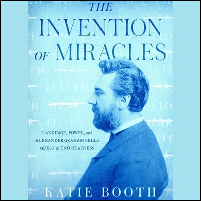 The Invention of Miracles: Language, Power, and Alexander Graham Bell&#39;s Quest to End Deafness
