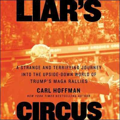 Liar&#39;s Circus: A Strange and Terrifying Journey Into the Upside-Down World of Trump&#39;s Maga Rallies