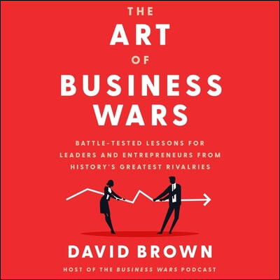 The Art of Business Wars Lib/E: Battle-Tested Lessons for Leaders and Entrepreneurs from History's Greatest Rivalries
