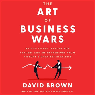 The Art of Business Wars: Battle-Tested Lessons for Leaders and Entrepreneurs from History&#39;s Greatest Rivalries