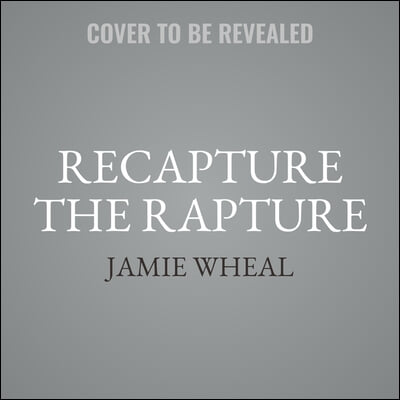 Recapture the Rapture: Rethinking God, Sex, and Death in a World That&#39;s Lost Its Mind