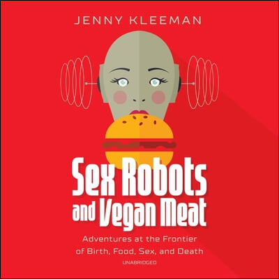 Sex Robots and Vegan Meat: Adventures at the Frontier of Birth, Food, Sex, and Death