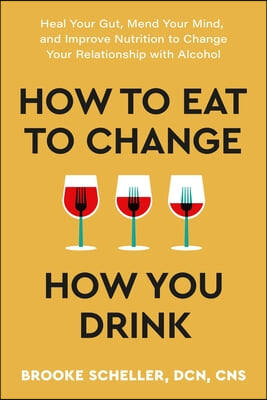 How to Eat to Change How You Drink: Heal Your Gut, Mend Your Mind, and Improve Nutrition to Change Your Relationship with Alcohol