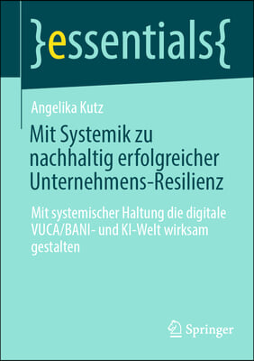 Mit Systemik Zu Nachhaltig Erfolgreicher Unternehmens-Resilienz: Mit Systemischer Haltung Die Digitale Vuca/Bani- Und Ki-Welt Wirksam Gestalten