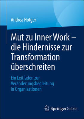 Mut Zu Inner Work - Die Hindernisse Zur Transformation Überschreiten: Ein Leitfaden Zur Veränderungsbegleitung in Organisationen