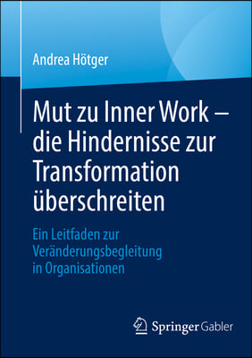 Mut Zu Inner Work - Die Hindernisse Zur Transformation &#220;berschreiten: Ein Leitfaden Zur Ver&#228;nderungsbegleitung in Organisationen