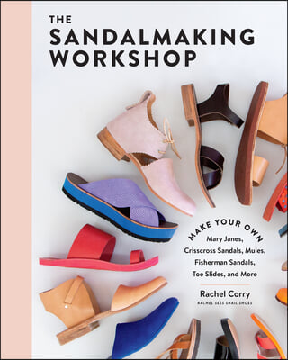 The Sandalmaking Workshop: Make Your Own Mary Janes, Crisscross Sandals, Mules, Fisherman Sandals, Toe Slides, and More