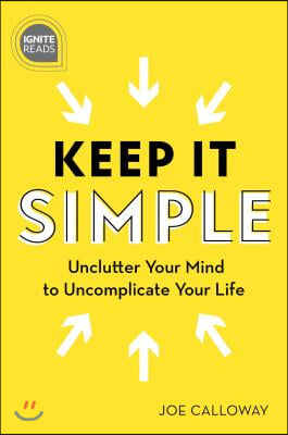 Keep It Simple: Unclutter Your Mind to Uncomplicate Your Life