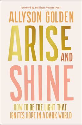 Arise and Shine: How to Be the Light That Ignites Hope in a Dark World