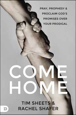 Come Home: Pray, Prophesy, and Proclaim God&#39;s Promises Over Your Prodigal