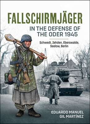 Fallschirmjager -- In the Defense of the Oder 1945: Schwedt, Zehden, Eberswalde, Seelow, Berlin