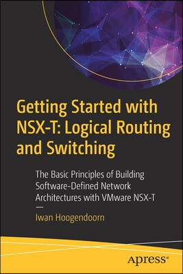 Getting Started with Nsx-T: Logical Routing and Switching: The Basic Principles of Building Software-Defined Network Architectures with Vmware Nsx-T