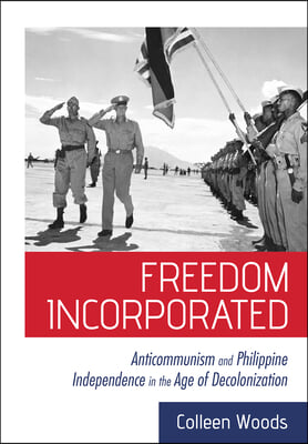 Freedom Incorporated: Anticommunism and Philippine Independence in the Age of Decolonization