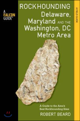 Rockhounding Delaware, Maryland, and the Washington, DC Metro Area: A Guide to the Areas&#39; Best Rockhounding Sites