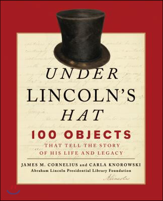 Under Lincoln&#39;s Hat: 100 Objects That Tell the Story of His Life and Legacy