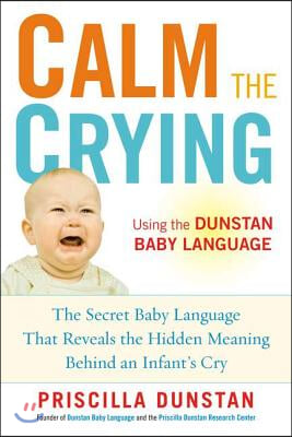 Calm the Crying: The Secret Baby Language That Reveals the Hidden Meaning Behind an Infant&#39;s Cry