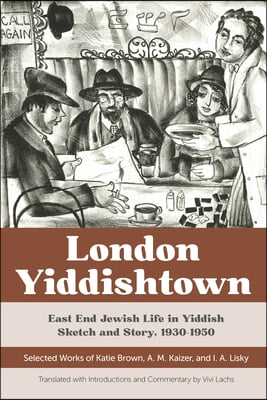 London Yiddishtown: East End Jewish Life in Yiddish Sketch and Story, 1930-1950: Selected Works of Katie Brown, A. M. Kaizer, and I. A. Li