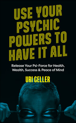 Use Your Psychic Powers to Have It All: Release Your Psi-Force for Health, Wealth, Success &amp; Peace of Mind