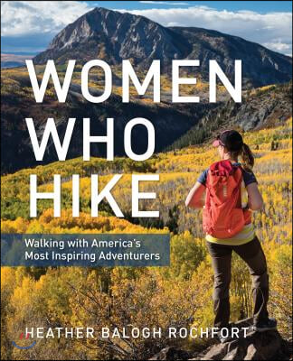 Women Who Hike: Walking with America&#39;s Most Inspiring Adventurers