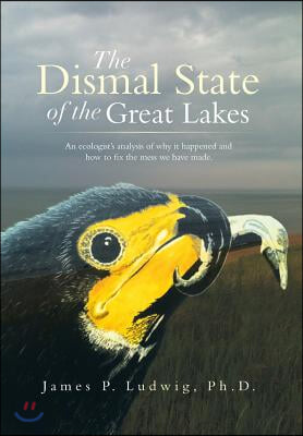 The Dismal State of the Great Lakes: An Ecologist&#39;s Analysis of Why It Happened, and How to Fix the Mess We Have Made.