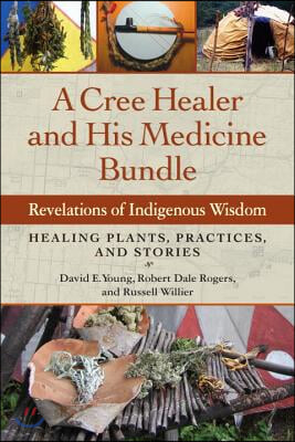 A Cree Healer and His Medicine Bundle: Revelations of Indigenous Wisdom--Healing Plants, Practices, and Stories