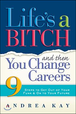 Life&#39;s a Bitch and Then You Change Careers: 9 Steps to Get You Out of Your Funk &amp; on to Your Future