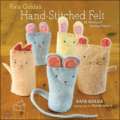 Kata Golda&#39;s Hand-Stitched Felt: 25 Whimsical Sewing Projects