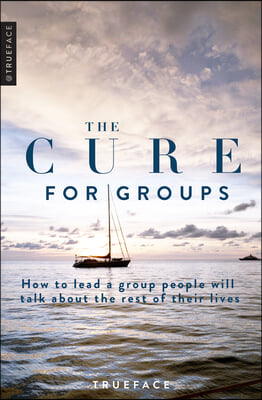 The Cure for Groups: How to Lead a Small Group People Will Talk about the Rest of Their Lives