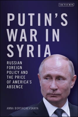 Putin&#39;s War in Syria: Russian Foreign Policy and the Price of America&#39;s Absence