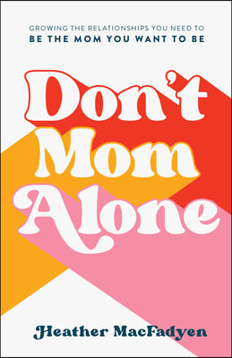 Don&#39;t Mom Alone: Growing the Relationships You Need to Be the Mom You Want to Be