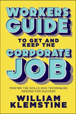 Worker's Guide to Get and Keep the Corporate Job: Master the Skills and Techniques Needed for Success