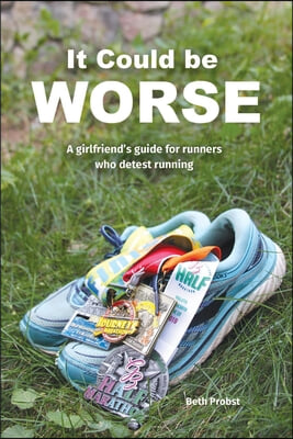 It Could Be Worse: A Girlfriend's Guide for Runners Who Detest Running