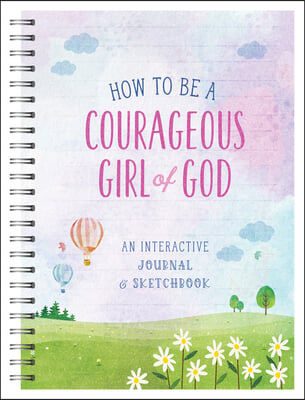 How to Be a Courageous Girl of God: An Interactive Journal and Sketchbook