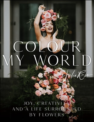 Colour My World: Joy, Creativity, and a Life Surrounded by Flowers