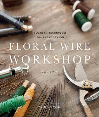 Floral Wire Workshop: Florists&#39; Techniques for Plants and Flowers in Every Season