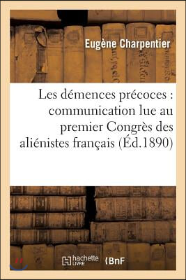 Les Demences Precoces: Communication Lue Au Premier Congres Des Alienistes Francais,: Session de Rouen, 7 Aout 1890